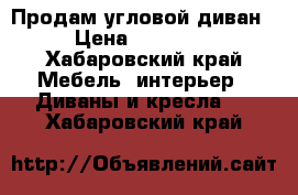 Продам угловой диван › Цена ­ 10 000 - Хабаровский край Мебель, интерьер » Диваны и кресла   . Хабаровский край